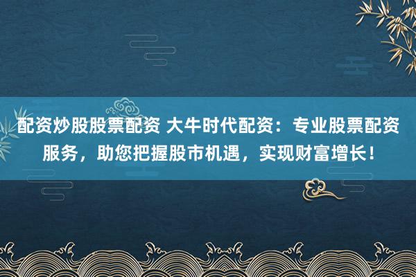 配资炒股股票配资 大牛时代配资：专业股票配资服务，助您把握股市机遇，实现财富增长！