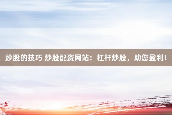 炒股的技巧 炒股配资网站：杠杆炒股，助您盈利！