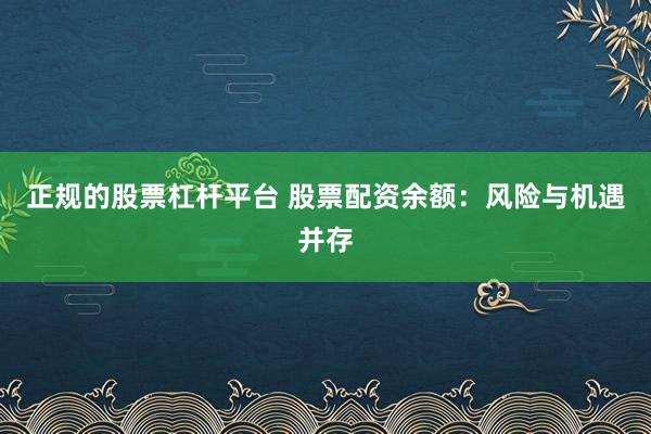 正规的股票杠杆平台 股票配资余额：风险与机遇并存