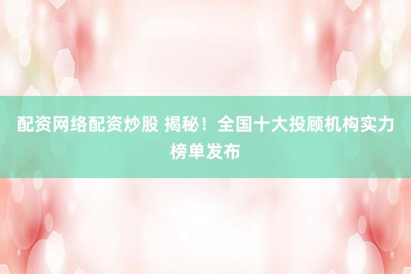 配资网络配资炒股 揭秘！全国十大投顾机构实力榜单发布