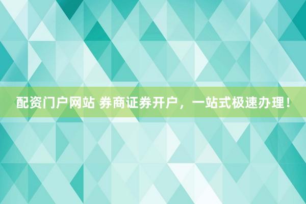 配资门户网站 券商证券开户，一站式极速办理！