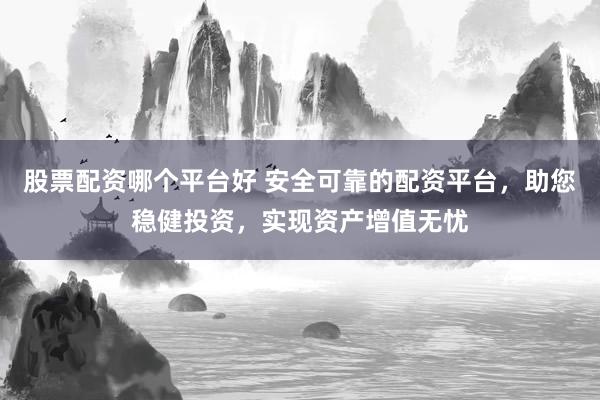 股票配资哪个平台好 安全可靠的配资平台，助您稳健投资，实现资产增值无忧