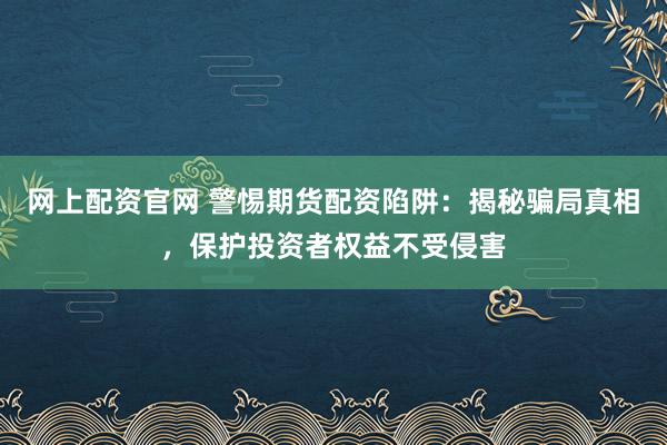 网上配资官网 警惕期货配资陷阱：揭秘骗局真相，保护投资者权益不受侵害