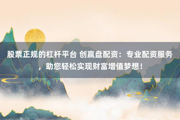 股票正规的杠杆平台 创赢盘配资：专业配资服务，助您轻松实现财富增值梦想！