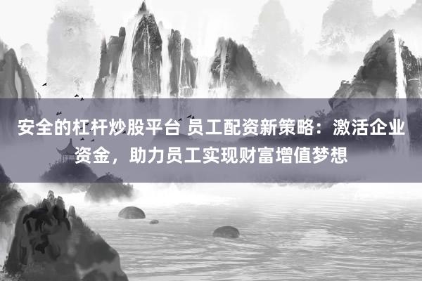 安全的杠杆炒股平台 员工配资新策略：激活企业资金，助力员工实现财富增值梦想