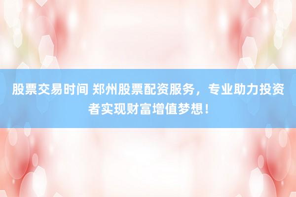 股票交易时间 郑州股票配资服务，专业助力投资者实现财富增值梦想！