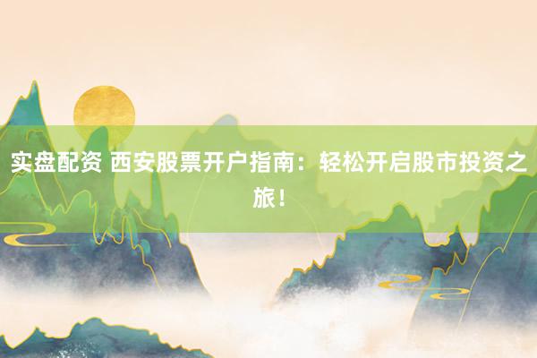 实盘配资 西安股票开户指南：轻松开启股市投资之旅！