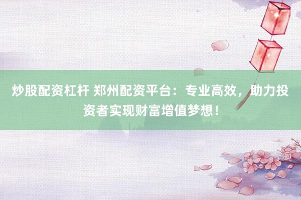 炒股配资杠杆 郑州配资平台：专业高效，助力投资者实现财富增值梦想！