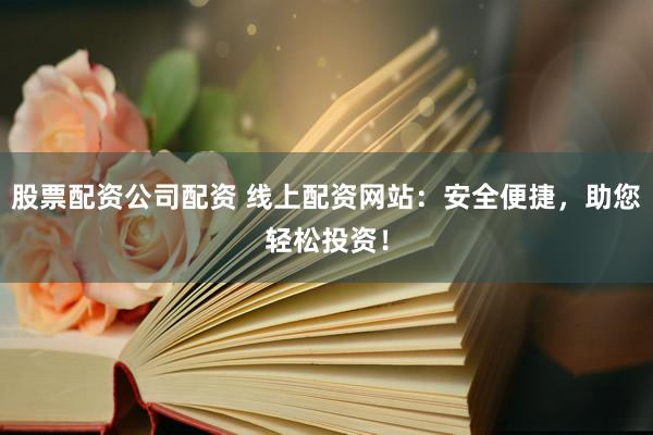 股票配资公司配资 线上配资网站：安全便捷，助您轻松投资！