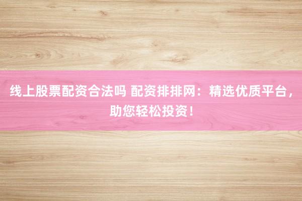 线上股票配资合法吗 配资排排网：精选优质平台，助您轻松投资！