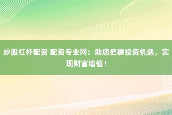 炒股杠杆配资 配资专业网：助您把握投资机遇，实现财富增值！