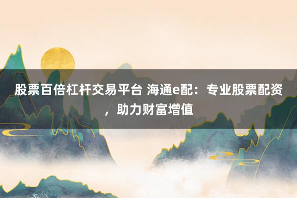 股票百倍杠杆交易平台 海通e配：专业股票配资，助力财富增值