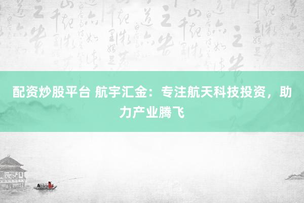 配资炒股平台 航宇汇金：专注航天科技投资，助力产业腾飞