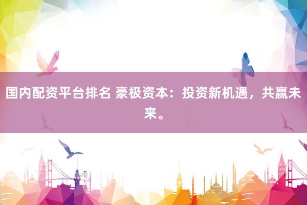 国内配资平台排名 豪极资本：投资新机遇，共赢未来。