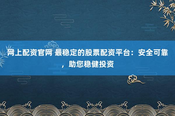 网上配资官网 最稳定的股票配资平台：安全可靠，助您稳健投资