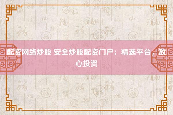 配资网络炒股 安全炒股配资门户：精选平台，放心投资