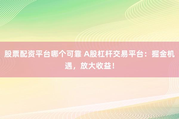 股票配资平台哪个可靠 A股杠杆交易平台：掘金机遇，放大收益！