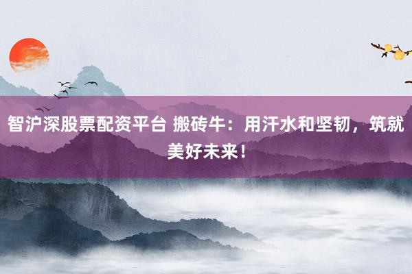 智沪深股票配资平台 搬砖牛：用汗水和坚韧，筑就美好未来！