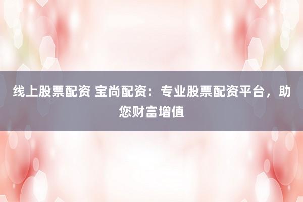 线上股票配资 宝尚配资：专业股票配资平台，助您财富增值