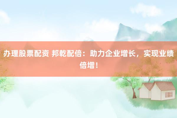 办理股票配资 邦乾配倍：助力企业增长，实现业绩倍增！