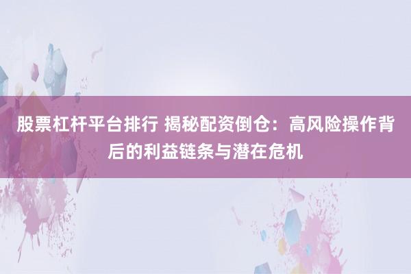 股票杠杆平台排行 揭秘配资倒仓：高风险操作背后的利益链条与潜在危机