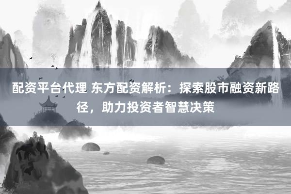 配资平台代理 东方配资解析：探索股市融资新路径，助力投资者智慧决策