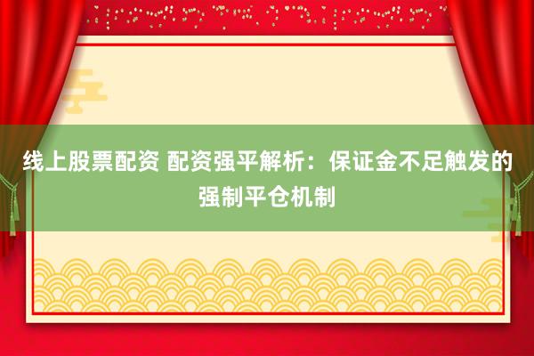 线上股票配资 配资强平解析：保证金不足触发的强制平仓机制