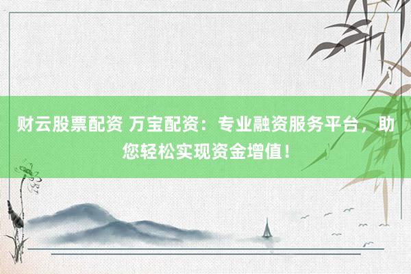 财云股票配资 万宝配资：专业融资服务平台，助您轻松实现资金增值！
