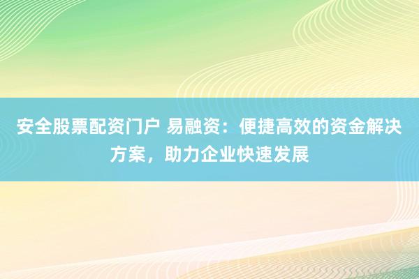安全股票配资门户 易融资：便捷高效的资金解决方案，助力企业快速发展