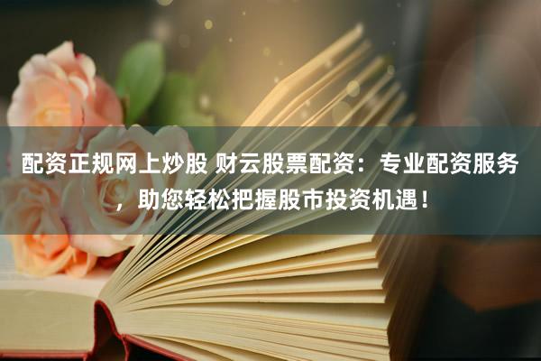 配资正规网上炒股 财云股票配资：专业配资服务，助您轻松把握股市投资机遇！