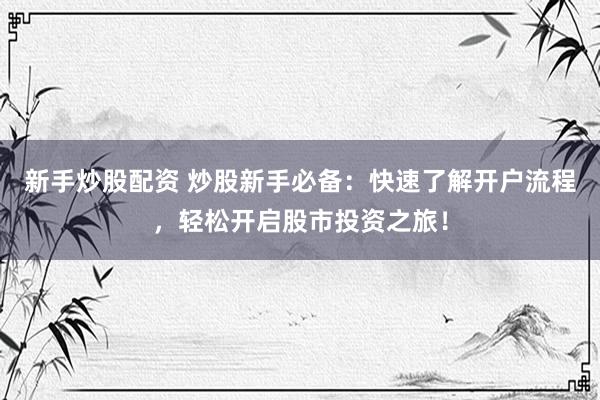 新手炒股配资 炒股新手必备：快速了解开户流程，轻松开启股市投资之旅！