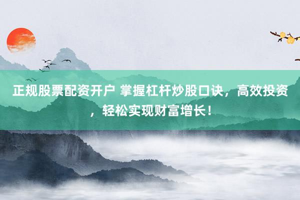 正规股票配资开户 掌握杠杆炒股口诀，高效投资，轻松实现财富增长！