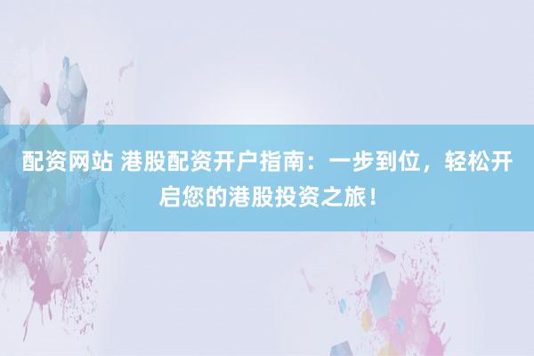 配资网站 港股配资开户指南：一步到位，轻松开启您的港股投资之旅！