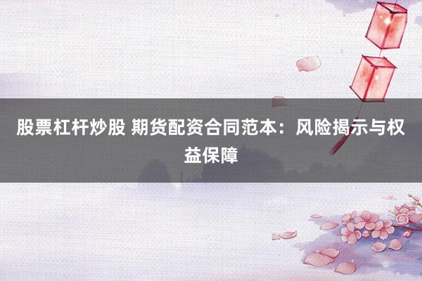 股票杠杆炒股 期货配资合同范本：风险揭示与权益保障