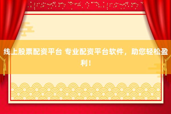 线上股票配资平台 专业配资平台软件，助您轻松盈利！