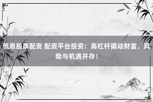 低息股票配资 配资平台投资：高杠杆撬动财富，风险与机遇并存！