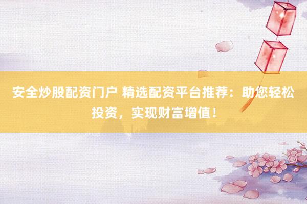 安全炒股配资门户 精选配资平台推荐：助您轻松投资，实现财富增值！