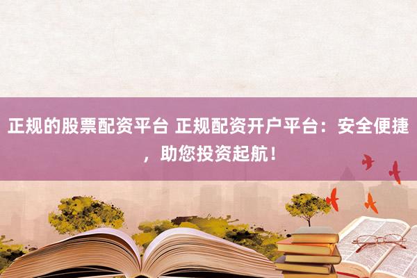 正规的股票配资平台 正规配资开户平台：安全便捷，助您投资起航！