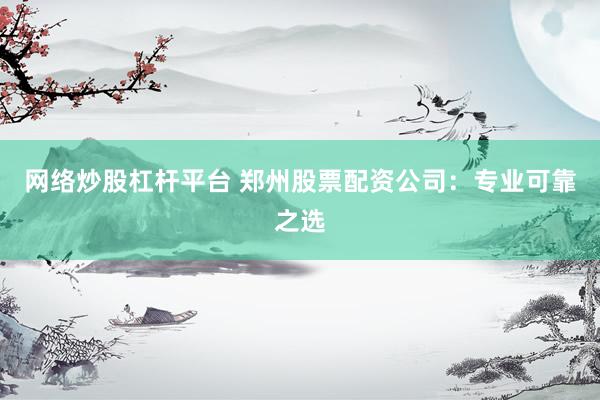网络炒股杠杆平台 郑州股票配资公司：专业可靠之选