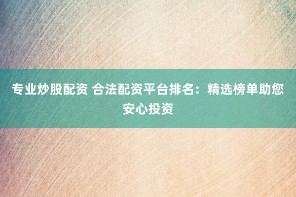 专业炒股配资 合法配资平台排名：精选榜单助您安心投资