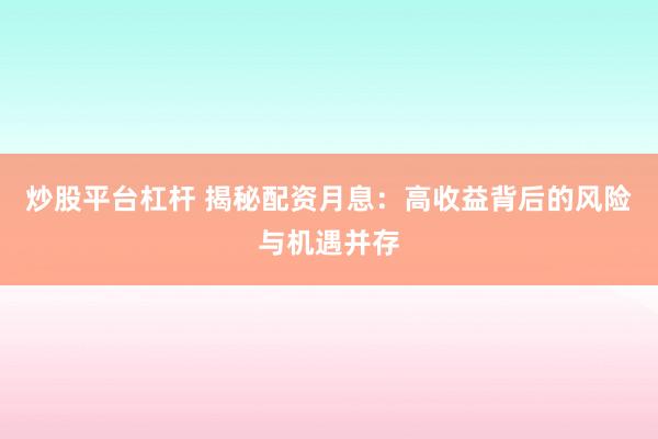 炒股平台杠杆 揭秘配资月息：高收益背后的风险与机遇并存