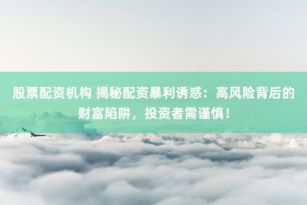 股票配资机构 揭秘配资暴利诱惑：高风险背后的财富陷阱，投资者需谨慎！