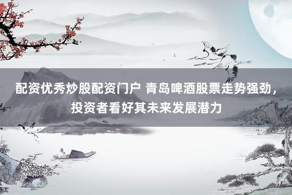配资优秀炒股配资门户 青岛啤酒股票走势强劲，投资者看好其未来发展潜力