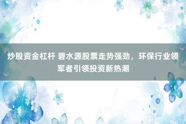 炒股资金杠杆 碧水源股票走势强劲，环保行业领军者引领投资新热潮