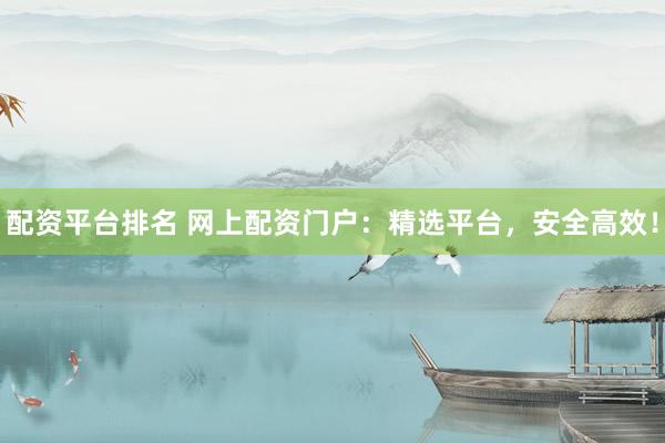 配资平台排名 网上配资门户：精选平台，安全高效！