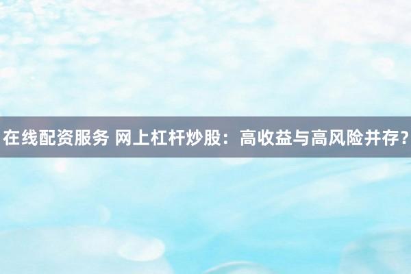 在线配资服务 网上杠杆炒股：高收益与高风险并存？