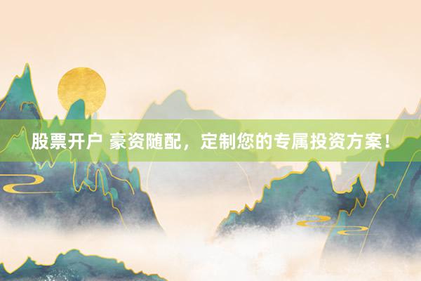 股票开户 豪资随配，定制您的专属投资方案！