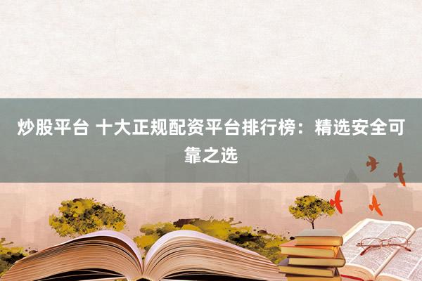 炒股平台 十大正规配资平台排行榜：精选安全可靠之选