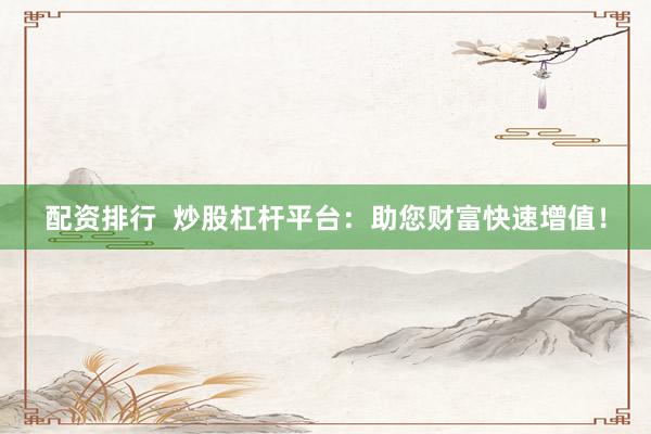 配资排行  炒股杠杆平台：助您财富快速增值！