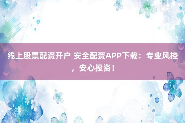 线上股票配资开户 安全配资APP下载：专业风控，安心投资！